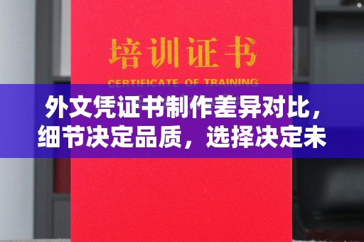 南票外文凭证书制作差异对比，细节决定品质，选择决定未来